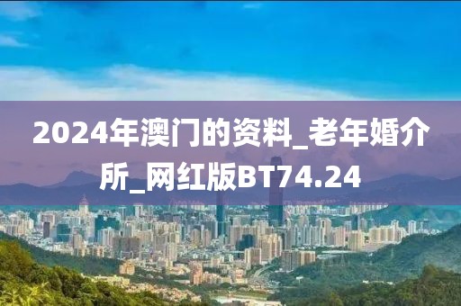 2024年澳門的資料_老年婚介所_網(wǎng)紅版BT74.24