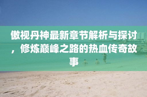 傲視丹神最新章節(jié)解析與探討，修煉巔峰之路的熱血傳奇故事
