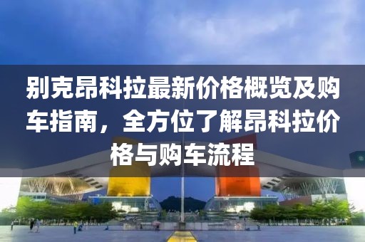別克昂科拉最新價(jià)格概覽及購(gòu)車指南，全方位了解昂科拉價(jià)格與購(gòu)車流程