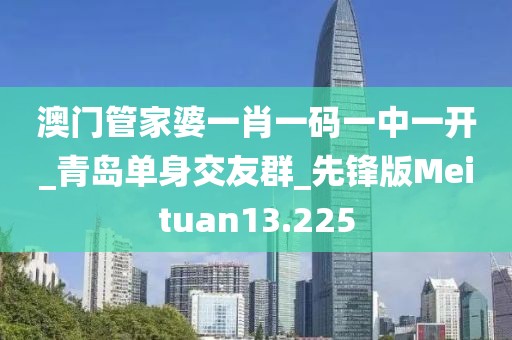 澳門管家婆一肖一碼一中一開_青島單身交友群_先鋒版Meituan13.225
