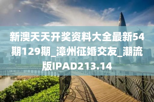 新澳天天開獎資料大全最新54期129期_漳州征婚交友_潮流版IPAD213.14