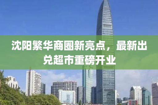 沈陽繁華商圈新亮點，最新出兌超市重磅開業(yè)
