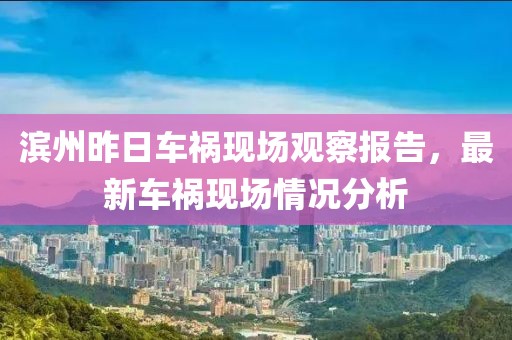 濱州昨日車禍現(xiàn)場觀察報告，最新車禍現(xiàn)場情況分析