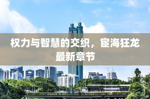權(quán)力與智慧的交織，宦海狂龍最新章節(jié)