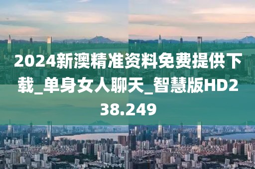 2024新澳精準(zhǔn)資料免費(fèi)提供下載_單身女人聊天_智慧版HD238.249