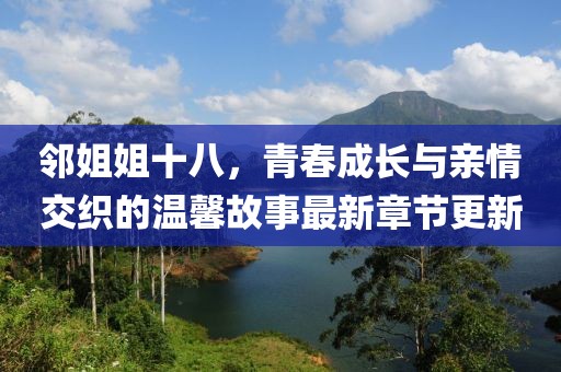 鄰姐姐十八，青春成長與親情交織的溫馨故事最新章節(jié)更新