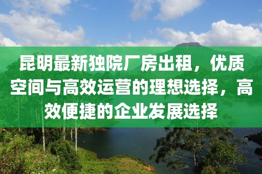 昆明最新獨院廠房出租，優(yōu)質(zhì)空間與高效運營的理想選擇，高效便捷的企業(yè)發(fā)展選擇