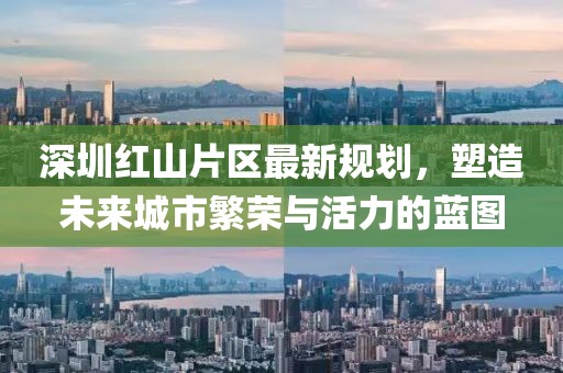 深圳紅山片區(qū)最新規(guī)劃，塑造未來城市繁榮與活力的藍(lán)圖
