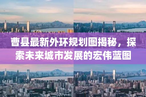 曹縣最新外環(huán)規(guī)劃圖揭秘，探索未來城市發(fā)展的宏偉藍圖