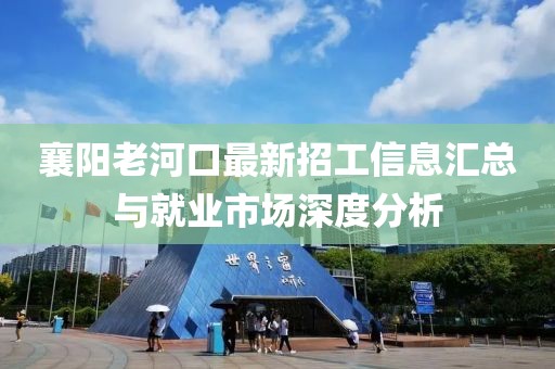 襄陽老河口最新招工信息匯總與就業(yè)市場深度分析