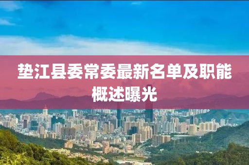 墊江縣委常委最新名單及職能概述曝光