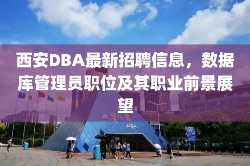西安DBA最新招聘信息，數(shù)據(jù)庫管理員職位及其職業(yè)前景展望