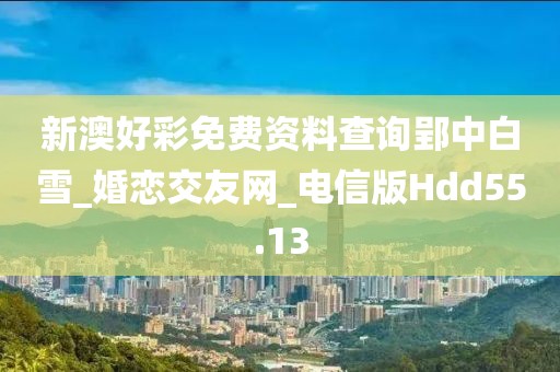 新澳好彩免費(fèi)資料查詢郢中白雪_婚戀交友網(wǎng)_電信版Hdd55.13