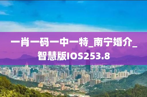 一肖一碼一中一特_南寧婚介_智慧版IOS253.8