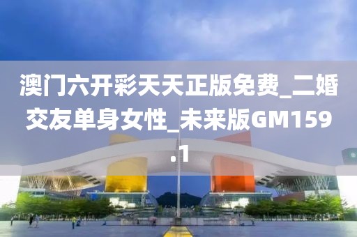 澳門六開彩天天正版免費(fèi)_二婚交友單身女性_未來(lái)版GM159.1
