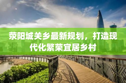 滎陽(yáng)城關(guān)鄉(xiāng)最新規(guī)劃，打造現(xiàn)代化繁榮宜居鄉(xiāng)村