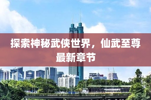 探索神秘武俠世界，仙武至尊最新章節(jié)
