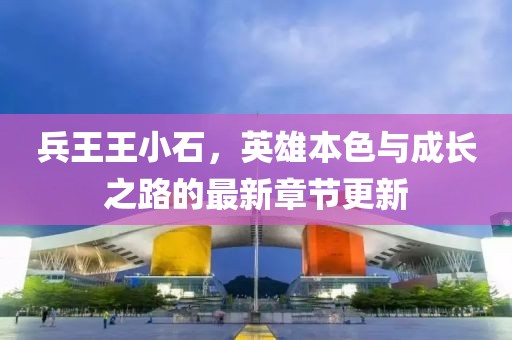 兵王王小石，英雄本色與成長之路的最新章節(jié)更新