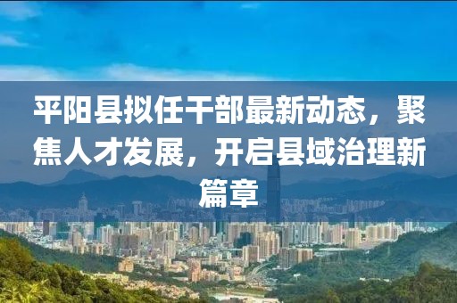 平陽縣擬任干部最新動態(tài)，聚焦人才發(fā)展，開啟縣域治理新篇章