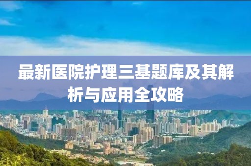 最新醫(yī)院護(hù)理三基題庫(kù)及其解析與應(yīng)用全攻略