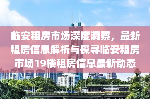 臨安租房市場深度洞察，最新租房信息解析與探尋臨安租房市場19樓租房信息最新動態(tài)