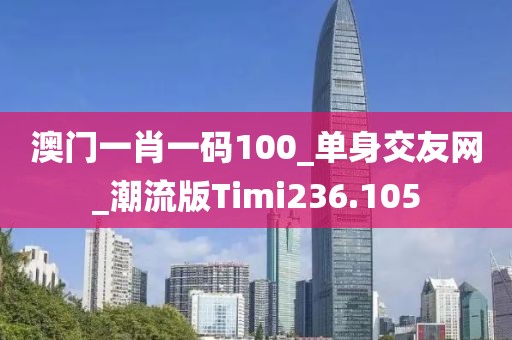 澳門一肖一碼100_單身交友網_潮流版Timi236.105