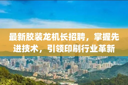 最新膠裝龍機(jī)長(zhǎng)招聘，掌握先進(jìn)技術(shù)，引領(lǐng)印刷行業(yè)革新