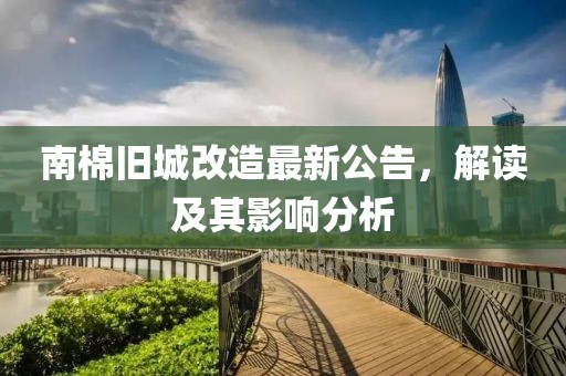 南棉舊城改造最新公告，解讀及其影響分析