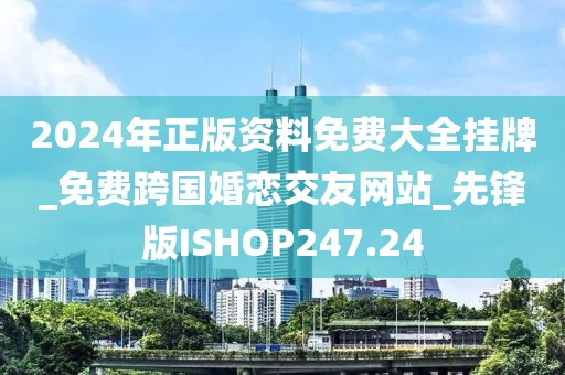 2024年正版資料免費大全掛牌_免費跨國婚戀交友網站_先鋒版ISHOP247.24