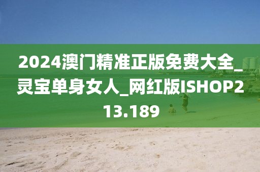 2024澳門精準正版免費大全_靈寶單身女人_網紅版ISHOP213.189
