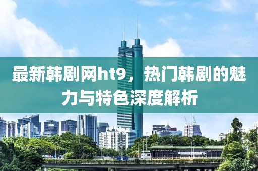 最新韓劇網(wǎng)ht9，熱門韓劇的魅力與特色深度解析