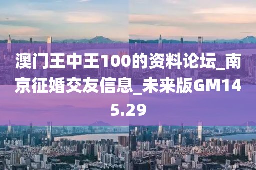 澳門王中王100的資料論壇_南京征婚交友信息_未來(lái)版GM145.29