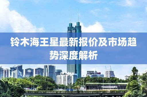 鈴木海王星最新報(bào)價(jià)及市場(chǎng)趨勢(shì)深度解析