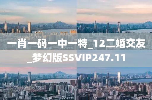 一肖一碼一中一特_12二婚交友_夢幻版SSVIP247.11