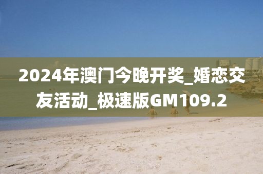 2024年澳門今晚開獎_婚戀交友活動_極速版GM109.2