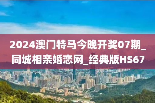 2024澳門特馬今晚開獎07期_同城相親婚戀網(wǎng)_經(jīng)典版HS67