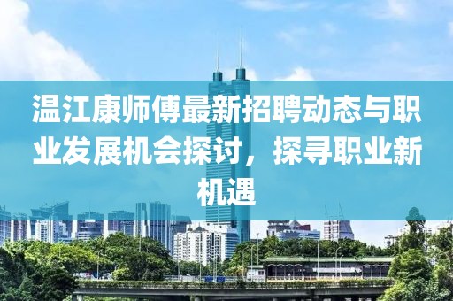 溫江康師傅最新招聘動態(tài)與職業(yè)發(fā)展機會探討，探尋職業(yè)新機遇