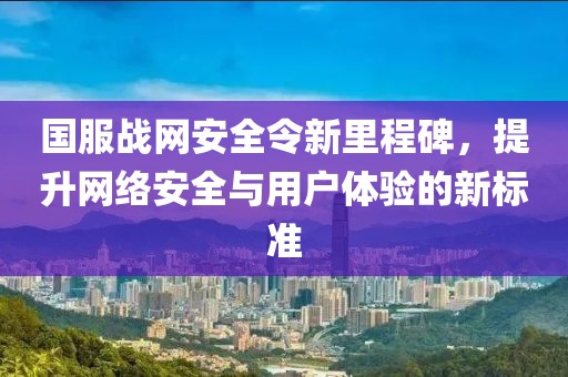 國服戰(zhàn)網(wǎng)安全令新里程碑，提升網(wǎng)絡(luò)安全與用戶體驗(yàn)的新標(biāo)準(zhǔn)