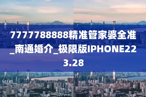 7777788888精準管家婆全準_南通婚介_極限版IPHONE223.28