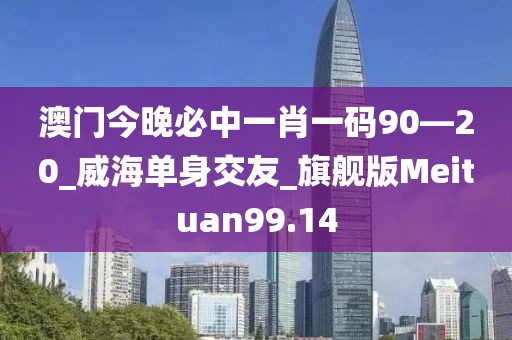 澳門今晚必中一肖一碼90—20_威海單身交友_旗艦版Meituan99.14