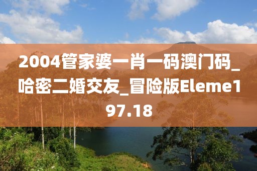 2004管家婆一肖一碼澳門碼_哈密二婚交友_冒險版Eleme197.18
