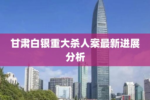 甘肅白銀重大殺人案最新進(jìn)展分析