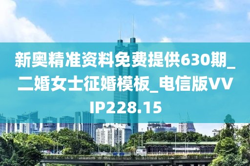 新奧精準(zhǔn)資料免費(fèi)提供630期_二婚女士征婚模板_電信版VVIP228.15