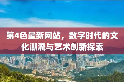 第4色最新網(wǎng)站，數(shù)字時(shí)代的文化潮流與藝術(shù)創(chuàng)新探索
