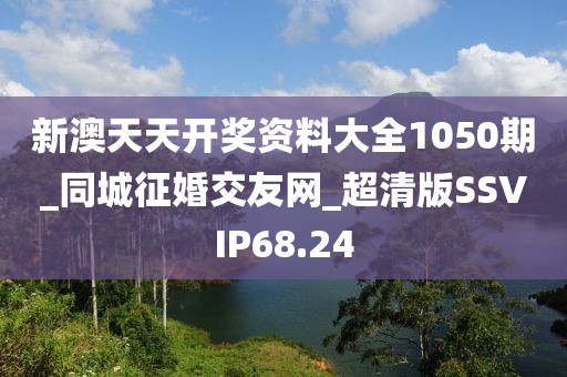 新澳天天開獎(jiǎng)資料大全1050期_同城征婚交友網(wǎng)_超清版SSVIP68.24
