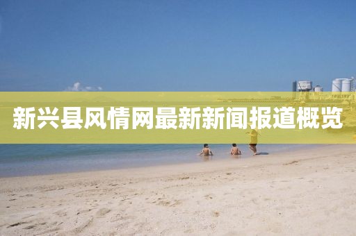 新興縣風(fēng)情網(wǎng)最新新聞報(bào)道概覽