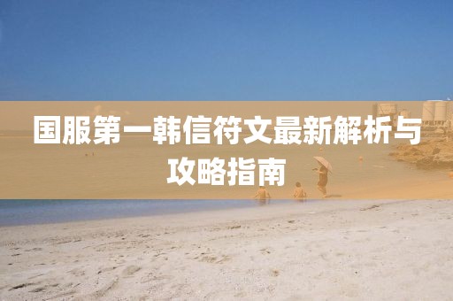 國服第一韓信符文最新解析與攻略指南