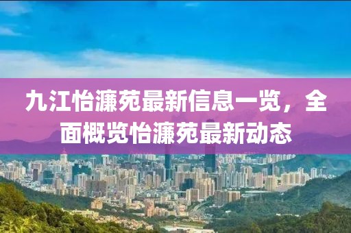 九江怡濂苑最新信息一覽，全面概覽怡濂苑最新動(dòng)態(tài)