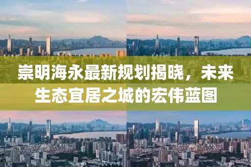 崇明海永最新規(guī)劃揭曉，未來生態(tài)宜居之城的宏偉藍圖