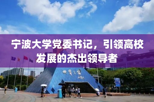 寧波大學黨委書記，引領高校發(fā)展的杰出領導者